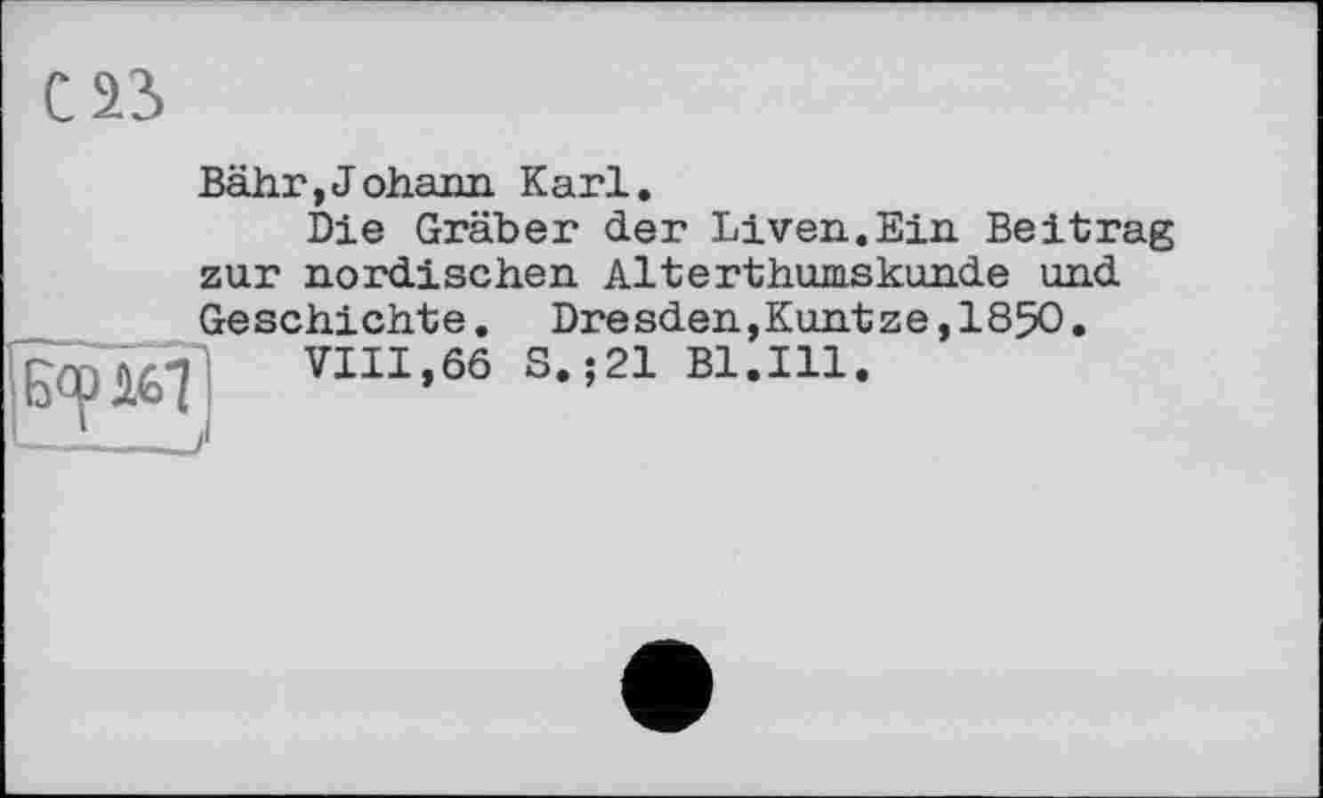 ﻿С 23
Bähr,Johann Karl.
Die Gräber der Liven.Ein Beitrag zur nordischen Alterthumskunde und
Dresden,Kuntze,1850 ,;21 Bl.Ill.
Geschichte.
VIII,66 S